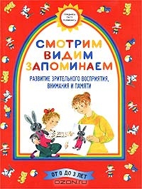 Смотрим, видим, запоминаем. Развитие зрительного восприятия, внимания и памяти. От 0 до 3 лет