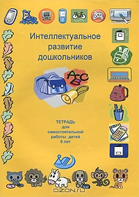 Интеллектуальное развитие дошкольников. Тетрадь для самостоятельной работы детей 6 лет